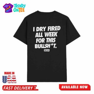 Dirty Kid I Dry Fired All Week For This Bullshit Shirt