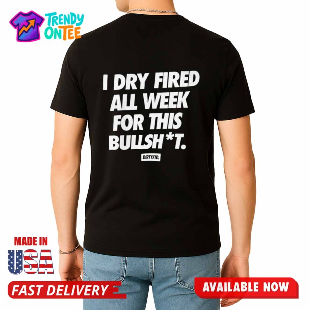 Dirty Kid I Dry Fired All Week For This Bullsh*t Shirt