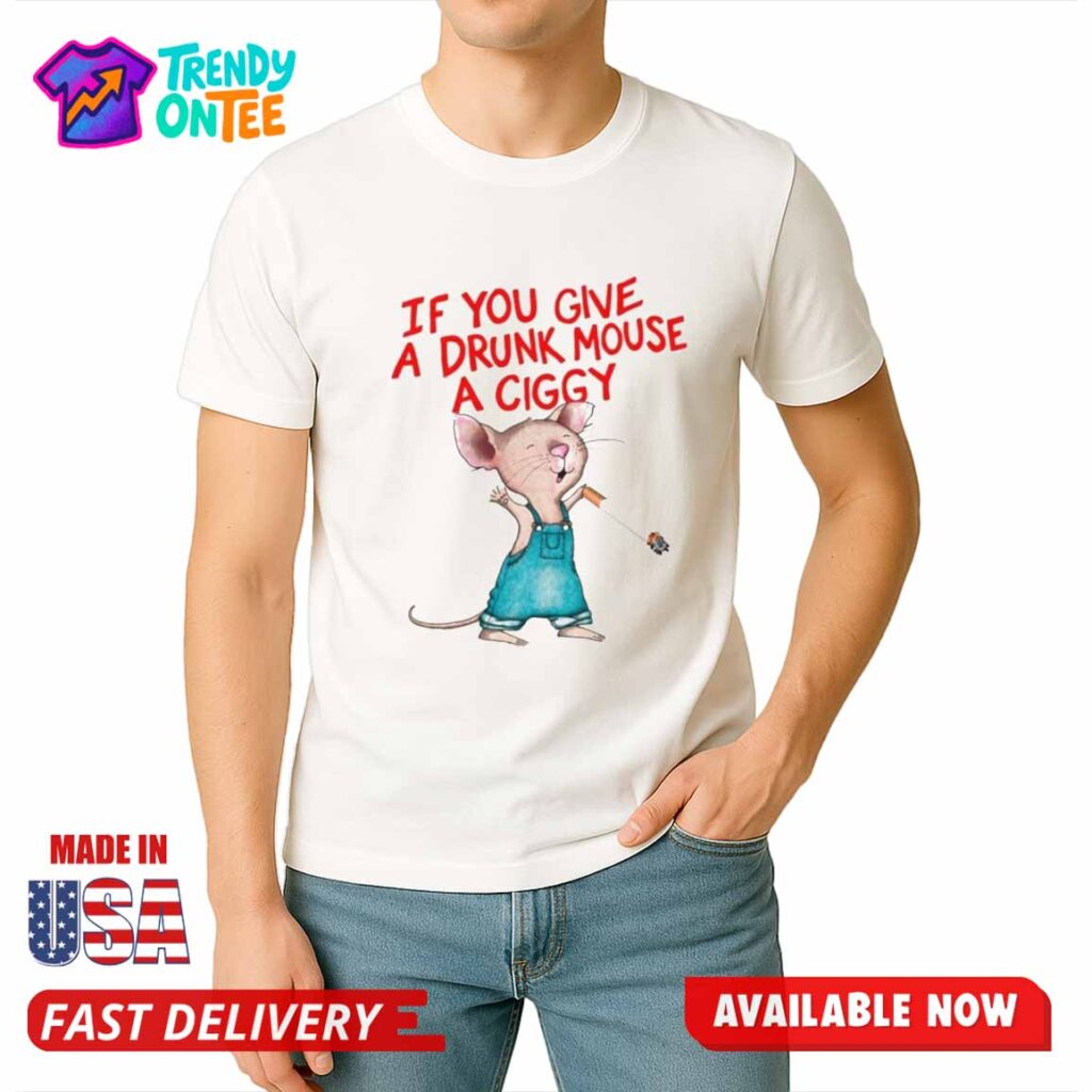 If You Give A Drunk Mouse A Ciggy Shirt If You Give A Drunk Mouse A Ciggy Shirt