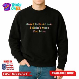 Lib Freakouts Don't Look At Me I Didn't Vote For Him Shirt