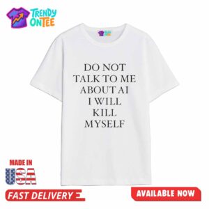 Do Not Talk To Me About AI I Will Kill Myself Shirt