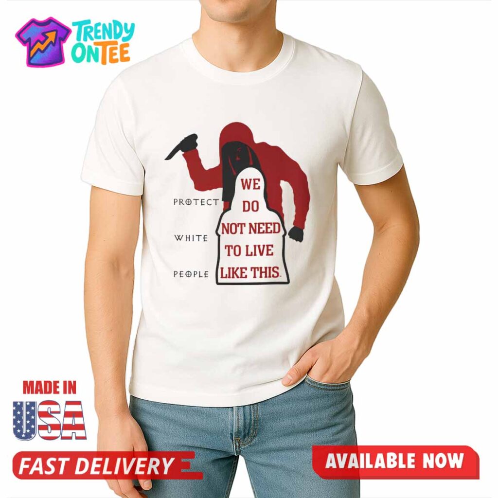 Protect White People We Do Not Need To Live Like This Shirt Protect White People We Do Not Need To Live Like This Shirt
