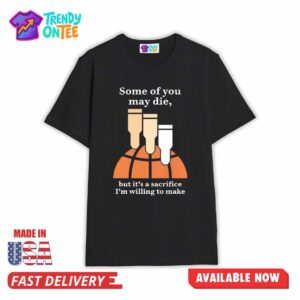 Some Of You May Die But It's A Sacrifice I'm Willing To Make Shirt
