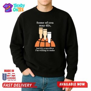 Some Of You May Die But It's A Sacrifice I'm Willing To Make Shirt