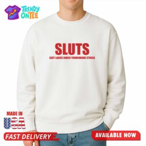 Sluts Sexy Ladies Under Tremendous Stress Shirt