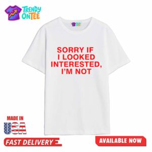 Sorry If I Looked Interested, I'm Not Shirt