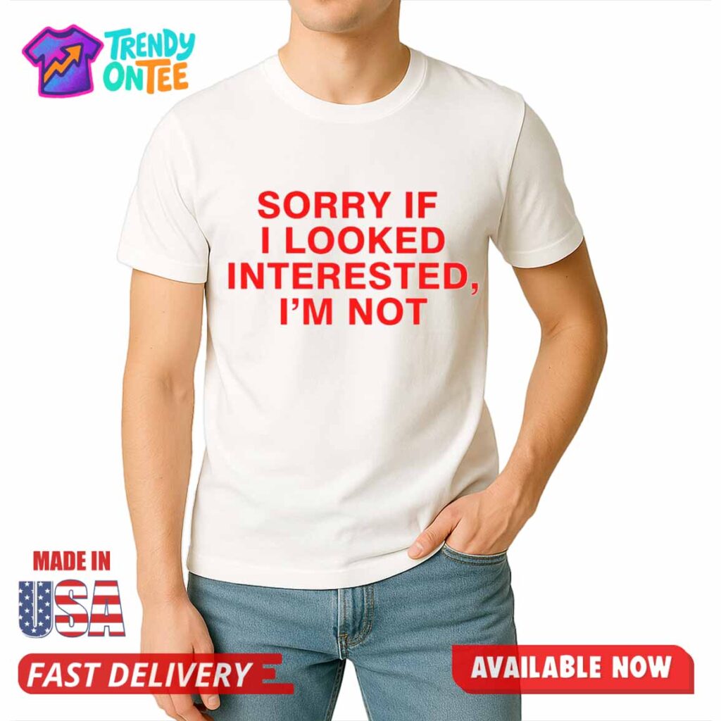 Sorry If I Looked Interested, I'm Not Shirt