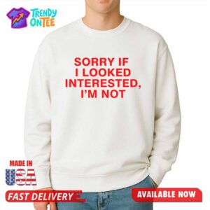 Sorry If I Looked Interested, I'm Not Shirt
