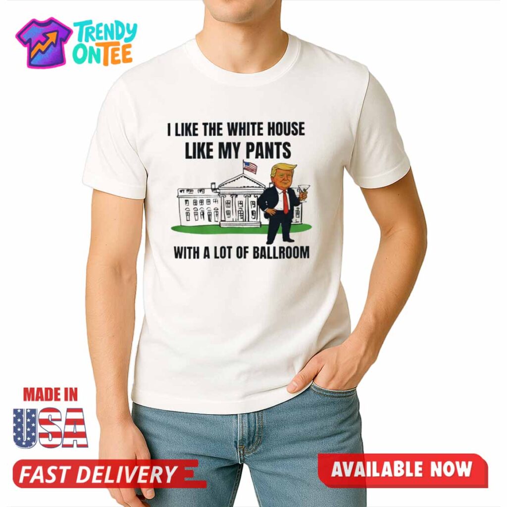 Trump I Like The White House Like My Paints With A Lot Of Ballroom Shirt