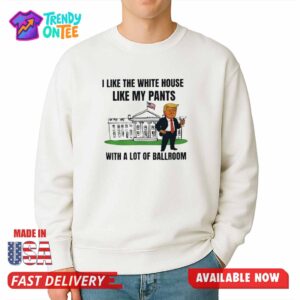 Trump I Like The White House Like My Paints With A Lot Of Ballroom Shirt