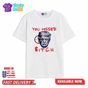 Trump You Missed Bitch Shirt