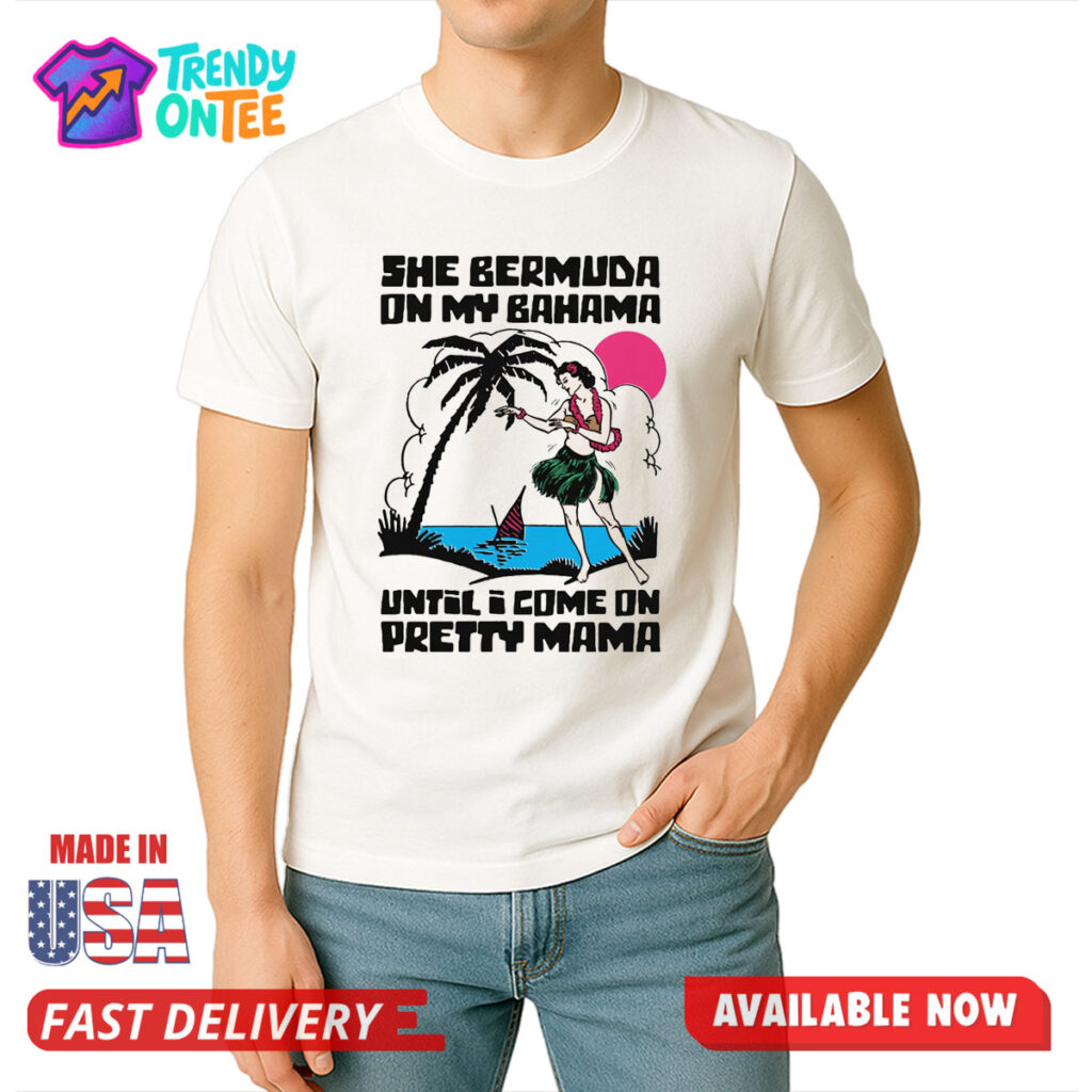 She Bermuda On My Bahama Until I Come On Pretty Mama Shirt